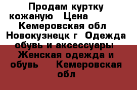 Продам куртку кожаную › Цена ­ 4 000 - Кемеровская обл., Новокузнецк г. Одежда, обувь и аксессуары » Женская одежда и обувь   . Кемеровская обл.